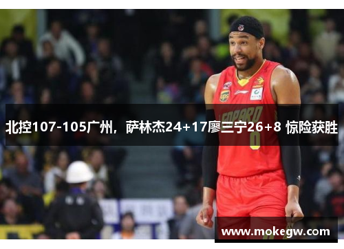 北控107-105广州，萨林杰24+17廖三宁26+8 惊险获胜
