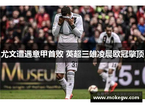 尤文遭遇意甲首败 英超三雄凌晨欧冠擎顶