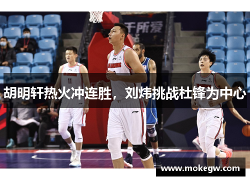 胡明轩热火冲连胜，刘炜挑战杜锋为中心