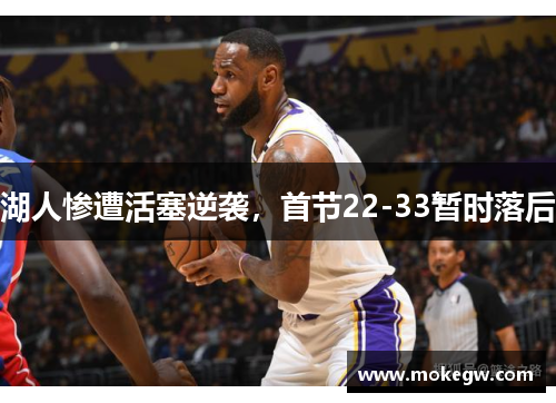 湖人惨遭活塞逆袭，首节22-33暂时落后