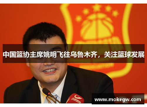 中国篮协主席姚明飞往乌鲁木齐，关注篮球发展