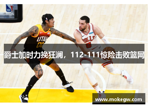 爵士加时力挽狂澜，112-111惊险击败篮网